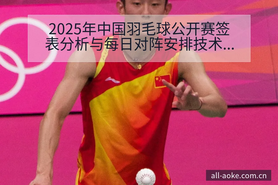 2025年中国羽毛球公开赛签表分析与每日对阵安排技术特点 - 澳客