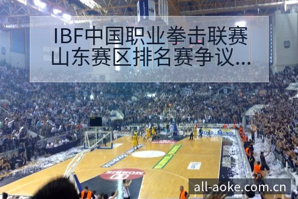 IBF中国职业拳击联赛山东赛区排名赛争议焦点与舆论观察历 - 澳客