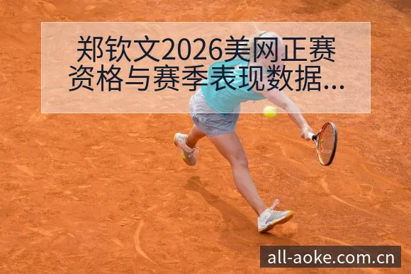 郑钦文2026美网正赛资格与赛季表现数据对比观察 - 澳客