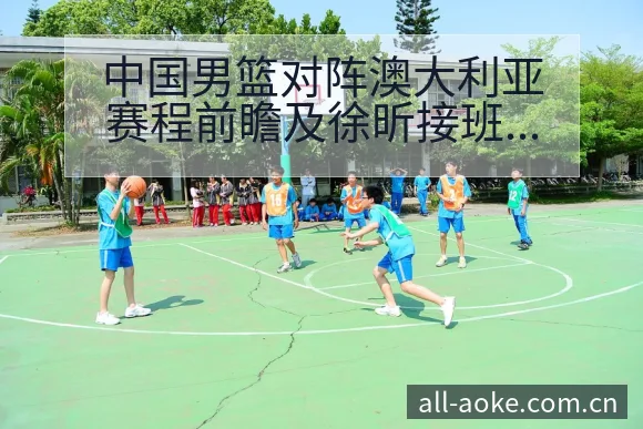 中国男篮对阵澳大利亚赛程前瞻及徐昕接班周琦的风险观察分析 - 澳客