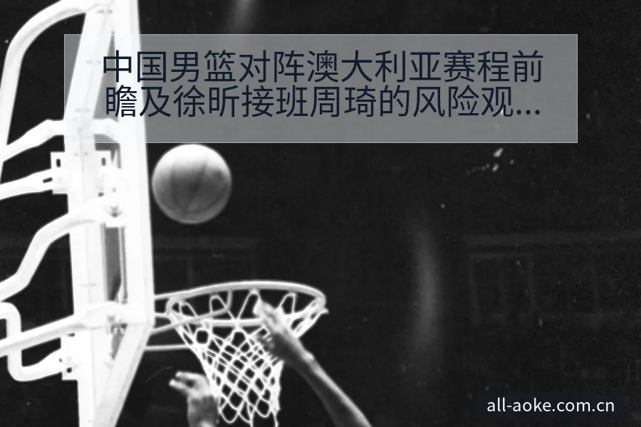 中国男篮对阵澳大利亚赛程前瞻及徐昕接班周琦的风险观察分析 - 澳客